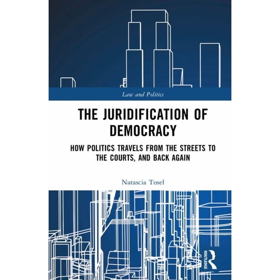 Law and Politics The Juridification of Democracy: How Politics Travels from the Streets to the Courts, and Back Again, (Hardcover)