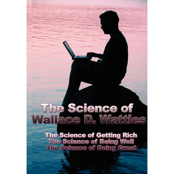The Science of Wallace D. Wattles: The Science of Getting Rich, the Science of Being Well, the Science of Being Great, (Hardcover)