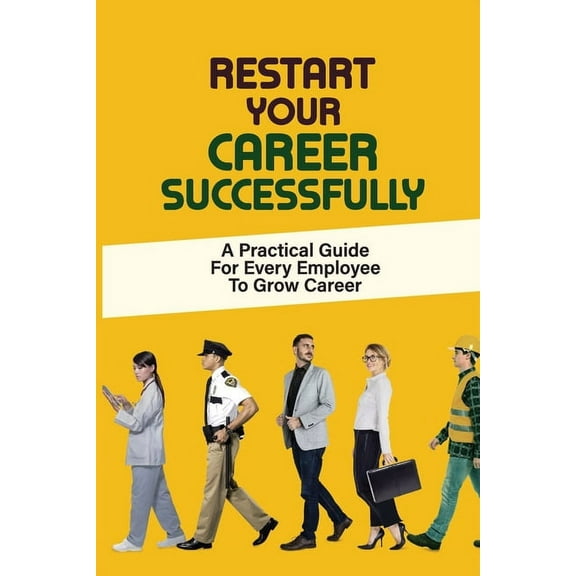 Restart Your Career Successfully : A Practical Guide For Every Employee To Grow Career: Effective Tips To Transform Your Career (Paperback)