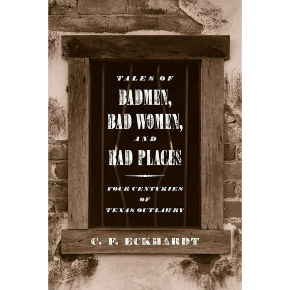 Tales of Badmen, Bad Women, and Bad Places: Four Centuries of Texas Outlawry, (Paperback)