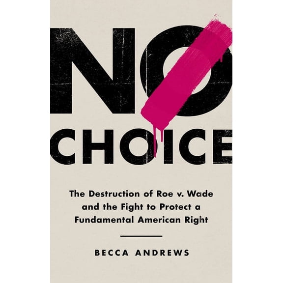 No Choice: The Destruction of Roe V. Wade and the Fight to Protect a Fundamental American Right, (Hardcover)