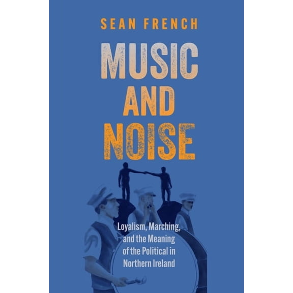 Music and Noise: Loyalism, Marching, and the Meaning of the Political in Northern Ireland, (Hardcover)