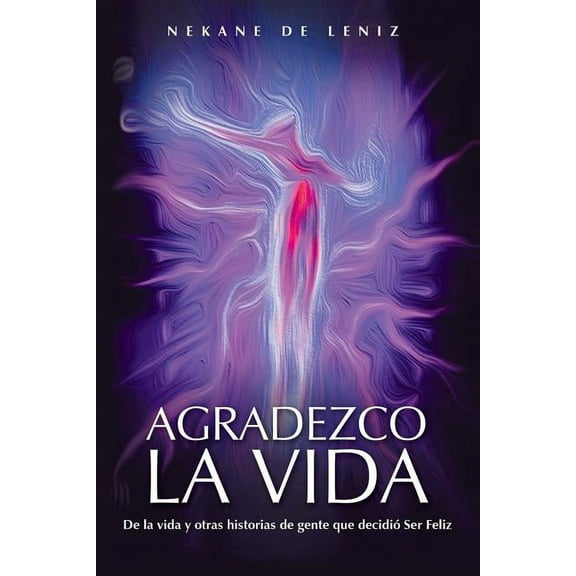 Agradezco La Vida : De La Vida Y Otras Historias De Gente Que Decidio Ser Feliz