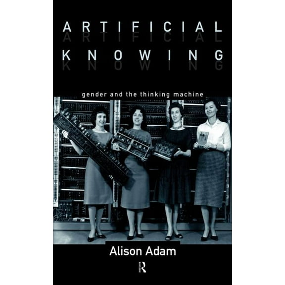 Artificial Knowing: Gender and the Thinking Machine, (Hardcover)