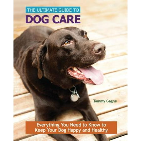 The Ultimate Guide to Dog Care : Everything You Need to Know to Keep Your Dog Happy and