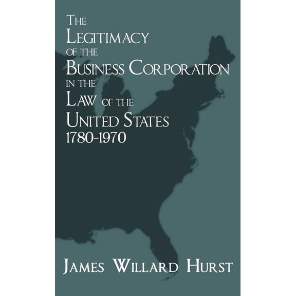 The Legitimacy of the Business Corporation in the Law of the United States, 1780-1970, (Hardcover)