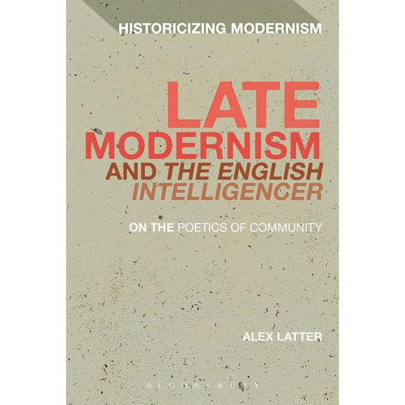 Historicizing Modernism Late Modernism and 'The English Intelligencer': On the Poetics of Community, (Hardcover)