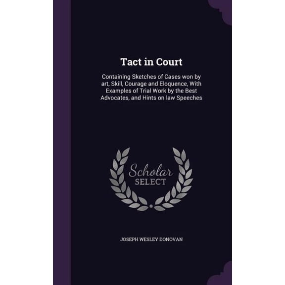 Tact in Court: Containing Sketches of Cases won by art, Skill, Courage and Eloquence, With Examples of Trial Work by the Best Advocates, and Hints on law Speeches (Hardcover)