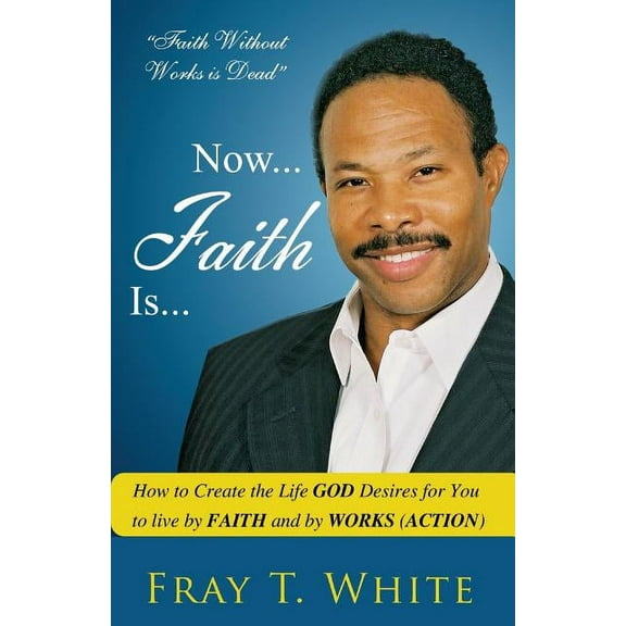 Now... Faith Is...: Now... Faith Is...: How to Create the Life God Desires for You to Live by Faith and by Works (Action) (Paperback)