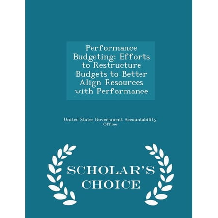 Performance Budgeting: Efforts to Restructure Budgets to Better Align Resources with Performance - Scholar's Choice Edition Paperback