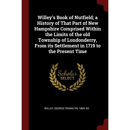 Limited Parts - Willey's Book of Nutfield; A History of That Part of New Hampshire Comprised Within the Limits of the Old Township of Londonderry, from Its Settlement in 1719 to the Present Time