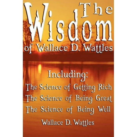 The Wisdom of Wallace D. Wattles - Including : The Science of Getting Rich, The Science of Being Great & The Science of Being Well (Hardcover)