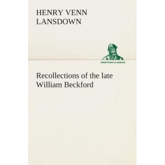 Recollections of the Late William Beckford of Fonthill, Wilts and Lansdown, Bath
