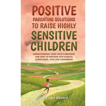 Positive Parenting Solutions to Raise Highly Sensitive Children : Understanding Your Child's Emotions and How to Respond with Radical Compassion, Love and Confidence (Hardcover)