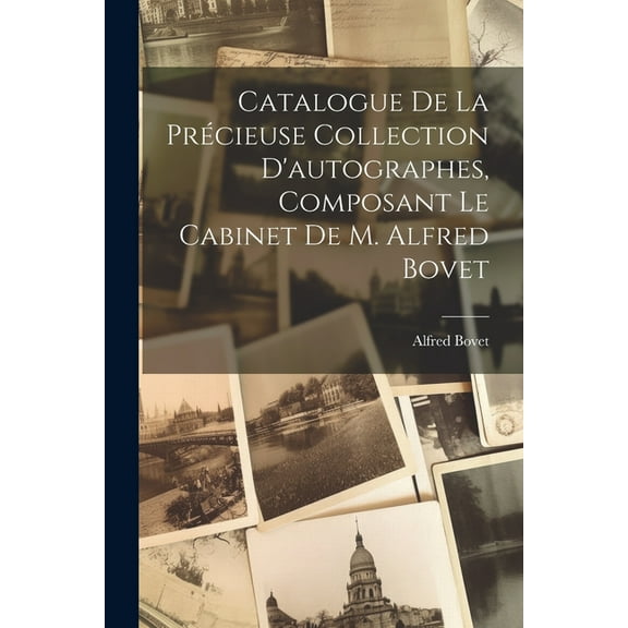 Catalogue De La Précieuse Collection D'autographes, Composant Le Cabinet De M. Alfred Bovet (Paperback)