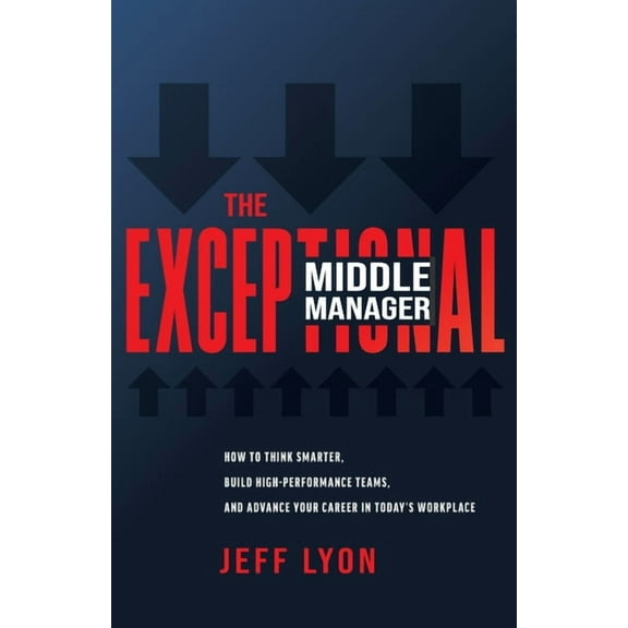 The Exceptional Middle Manager: How to Think Smarter, Build High-Performance Teams, and Advance Your Career in Today's W, (Paperback)
