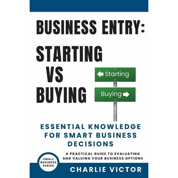 Small Business Business Entry Starting vs Buying - Essential Knowledge for Smart Business Decisions: A Practical Guide to Evaluating an, Book 2, (Paperback)