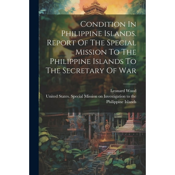 Condition In Philippine Islands. Report Of The Special Mission To The Philippine Islands To The Secretary Of War (Paperback)