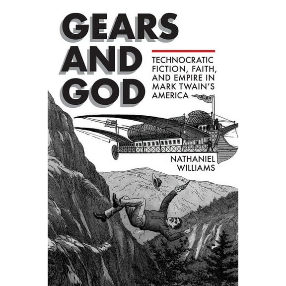 Studies in American Literary Realism and Naturalism: Gears and God : Technocratic Fiction, Faith, and Empire in Mark Twain's America (Hardcover)