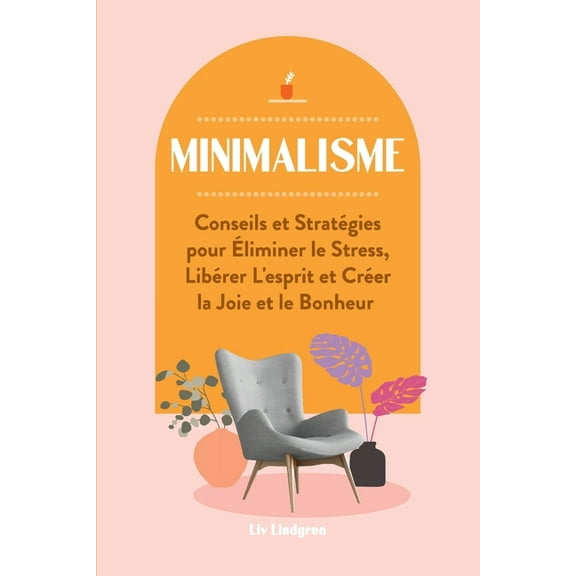 Minimalisme: Conseils et Stratégies pour Éliminer le Stress, Libérer L'esprit et Créer la Joie et le Bonheur, (Paperback)