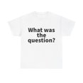 thumbnail image 2 of What was the question Unisex Crew T-Shirt Classic Fit, Sizes S-5XL, 2 of 12