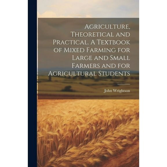 Agriculture, Theoretical and Practical. A Textbook of Mixed Farming for Large and Small Farmers and for Agricultural Students (Paperback)
