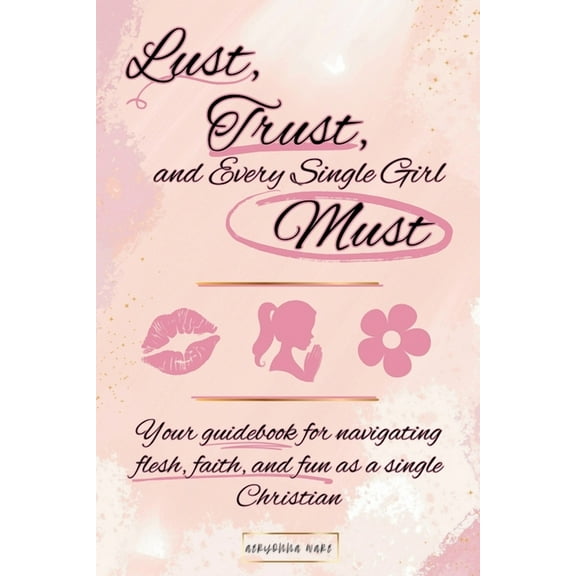 Lust, Trust, and Every Single Girl Must: Your guidebook for navigating flesh, faith, and fun as a single Christian, (Paperback)