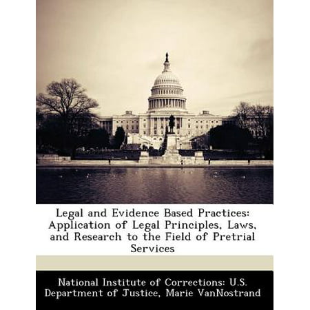 Legal and Evidence Based Practices : Application of Legal Principles, Laws, and Research to the Field of Pretrial (Evidence Based Best Practice)