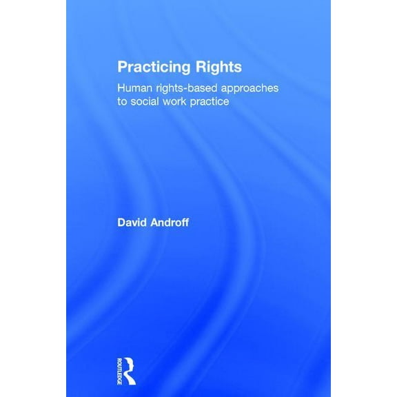 Practicing Rights: Human rights-based approaches to social work practice, (Hardcover)