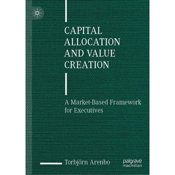 Capital Allocation and Value Creation: A Market-Based Framework for Executives, (Hardcover)
