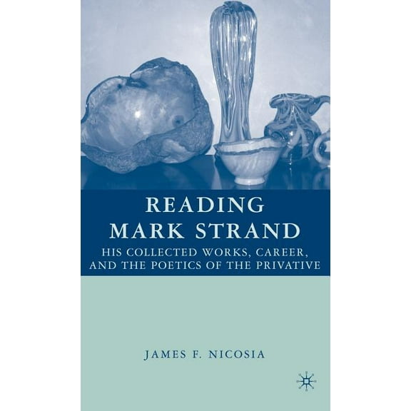 Reading Mark Strand: His Collected Works, Career, and the Poetics of the Privative, (Hardcover)