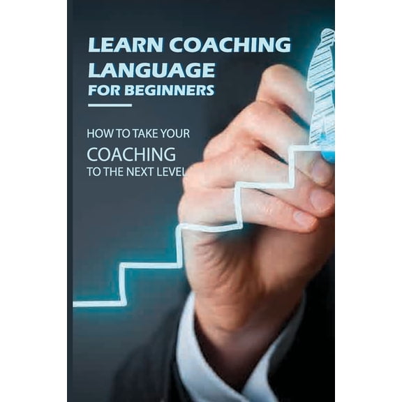 Learn Coaching Language For Beginners: How To Take Your Coaching To The Next Level: Business Coaching Programs (Paperback)