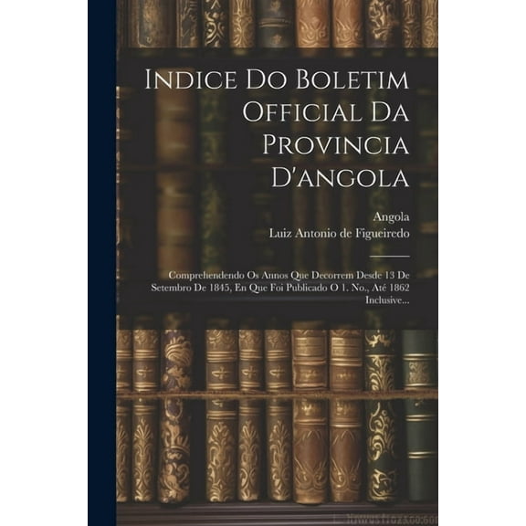 Indice Do Boletim Official Da Provincia D'angola: Comprehendendo Os Annos Que Decorrem Desde 13 De Setembro De 1845, En Que Foi Publicado O 1. No., Até 1862 Inclusive... (Paperback)