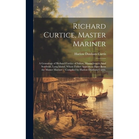 Richard Curtice, Master Mariner: a Genealogy of Richard Curtice of Salem, Massachusetts Amd Southold, Long Island, Whose, (Hardcover)