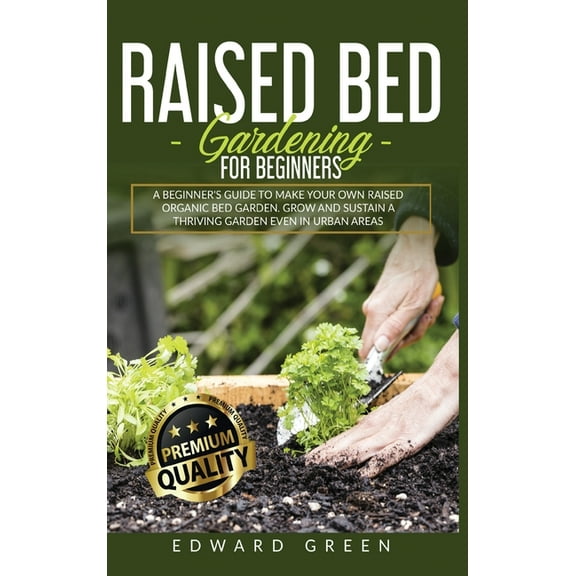 Raised Bed Gardening for Beginners : A Beginner's Guide To Make Your Own Raised Organic Bed Garden Even In Urban Areas (Hardcover)