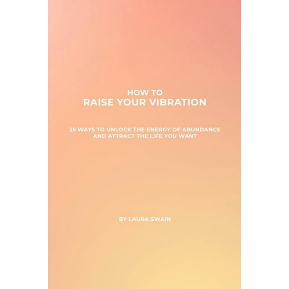 How To Raise Your Vibration - 25 Ways To Unlock The Energy Of Abundance And Attract The Life You Want, (Paperback)