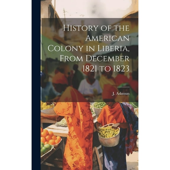 History of the American Colony in Liberia, From December 1821 to 1823 (Hardcover)