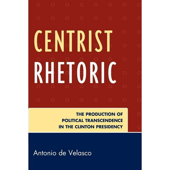 Lexington Studies in Political Communica Centrist Rhetoric: The Production of Political Transcendence in the Clinton Presidency, (Paperback)