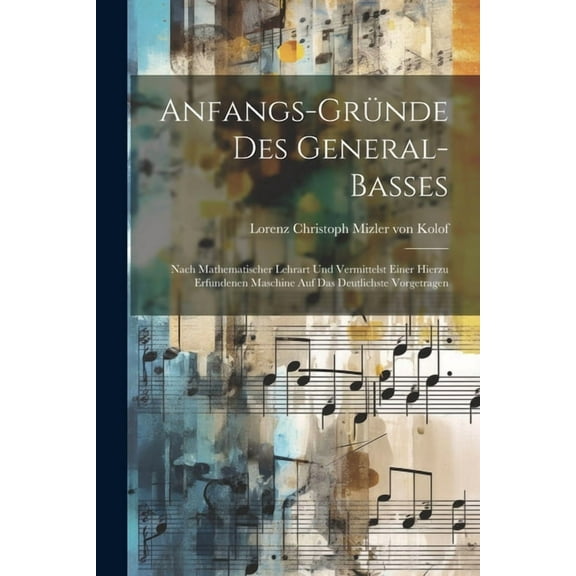 Anfangs-gründe Des General-basses: Nach Mathematischer Lehrart Und Vermittelst Einer Hierzu Erfundenen Maschine Auf Das Deutlichste Vorgetragen (Paperback)