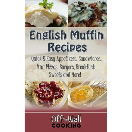 English Muffin Recipes : Quick & Easy Appetizers, Sandwiches, Mini Pizzas, Burgers, Breakfast, Sweets and