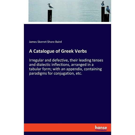 A Catalogue of Greek Verbs: Irregular and defective, their leading tenses and dialectic inflections, arranged in a tabul, (Paperback)