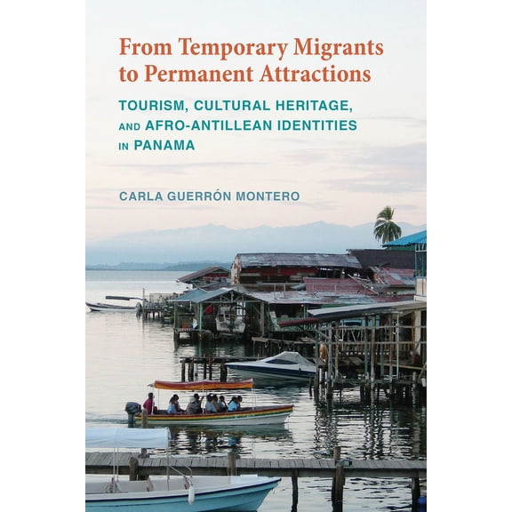 From Temporary Migrants to Permanent Attractions : Tourism, Cultural Heritage, and Afro-Antillean Identities in Panama (Edition 1) (Hardcover)