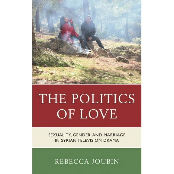 The Politics of Love : Sexuality, Gender, and Marriage in Syrian Television Drama (Paperback)