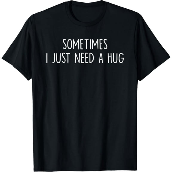 Funny Quote Sometimes I Just Need A Hug Unisex Graphic Short Sleeve T-Shirt