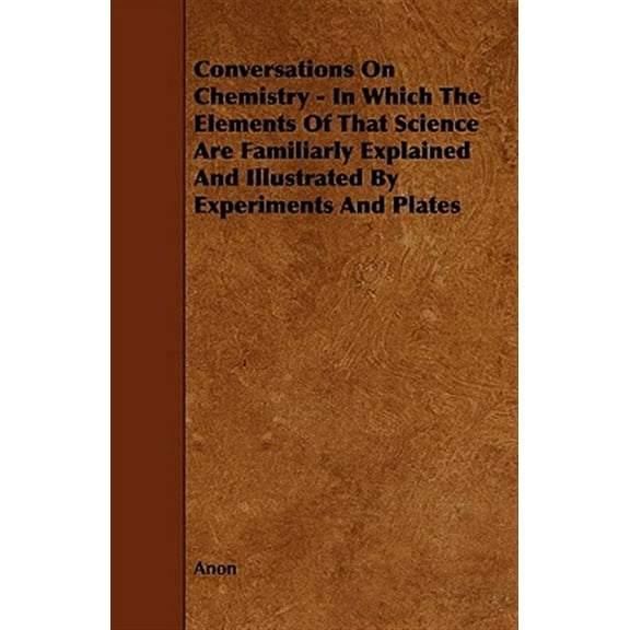 Conversations on Chemistry - In Which the Elements of That Science Are Familiarly Explained and Illustrated by Experiments and Plates Paperback Anon