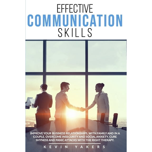 Effective communication skills: Improve Your Business Relationships, With Family And In A Couple. Overcome Insecurity And Social Anxiety, Cure Shyness And Panic Attacks With The Right Therapy. (Paperb