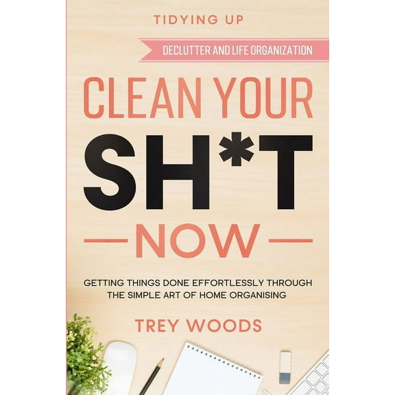 Tidying Up: CLEAN YOUR SH*T NOW - Getting Things Done Effortlessly Through The Simple Art of Home Organising (Declutter , (Paperback)