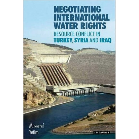 International Library of Human Geography Negotiating International Water Rights: Natural Resource Conflict in Turkey, Syria and Iraq, (Hardcover)