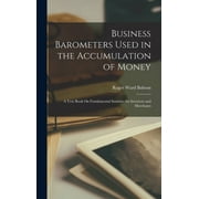 Business Barometers Used in the Accumulation of Money: A Text Book On Fundamental Statistics for Investors and Merchants, (Hardcover)
