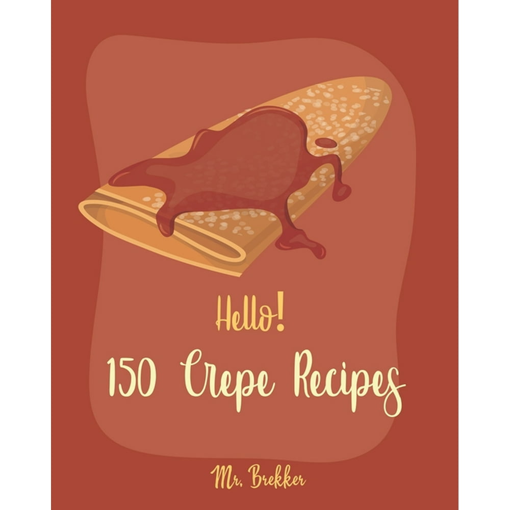 Crepe Recipes Hello! 150 Crepe Recipes Best Crepe Cookbook Ever For